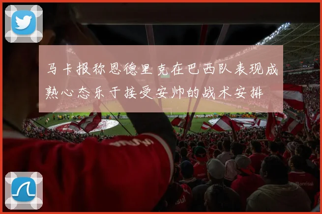 马卡报称恩德里克在巴西队表现成熟心态乐于接受安帅的战术安排