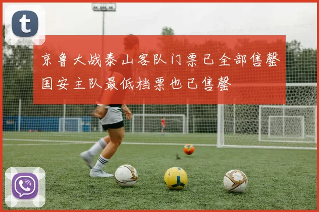 京鲁大战泰山客队门票已全部售罄国安主队最低档票也已售罄