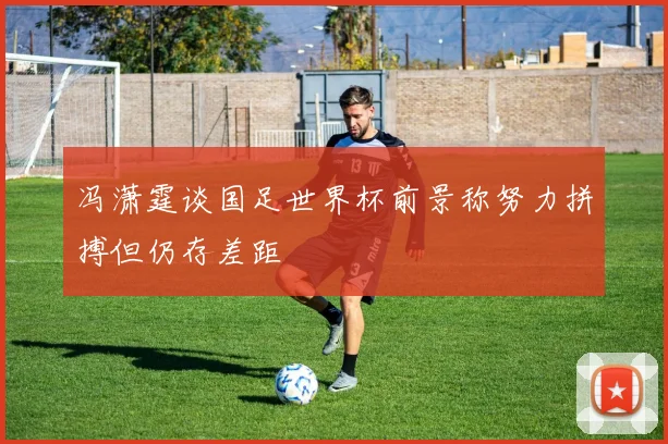 冯潇霆谈国足世界杯前景称努力拼搏但仍存差距