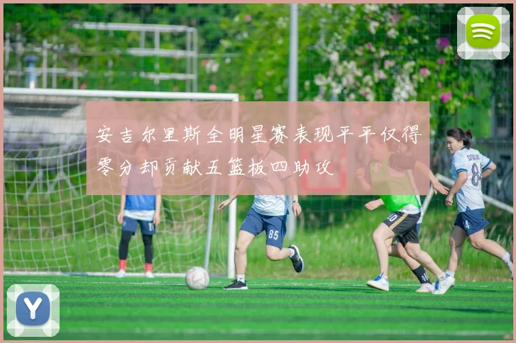 安吉尔里斯全明星赛表现平平仅得零分却贡献五篮板四助攻