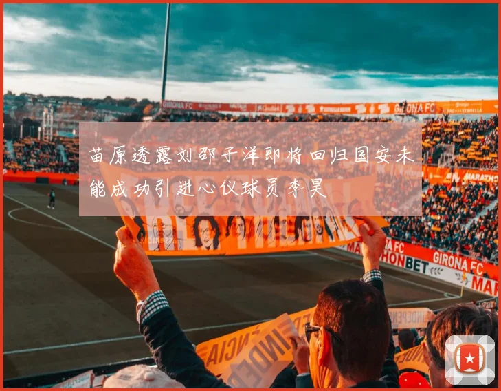 苗原透露刘邵子洋即将回归国安未能成功引进心仪球员李昊