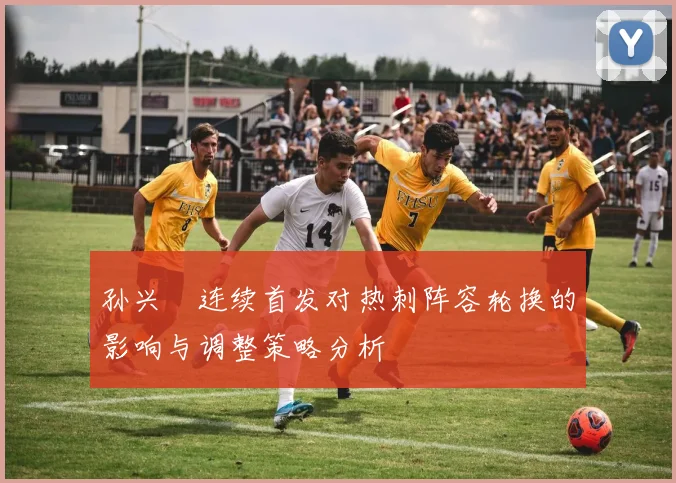 孙兴慜连续首发对热刺阵容轮换的影响与调整策略分析