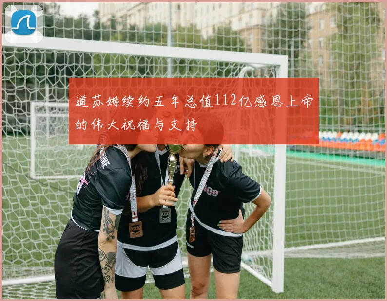 道苏姆续约五年总值112亿感恩上帝的伟大祝福与支持