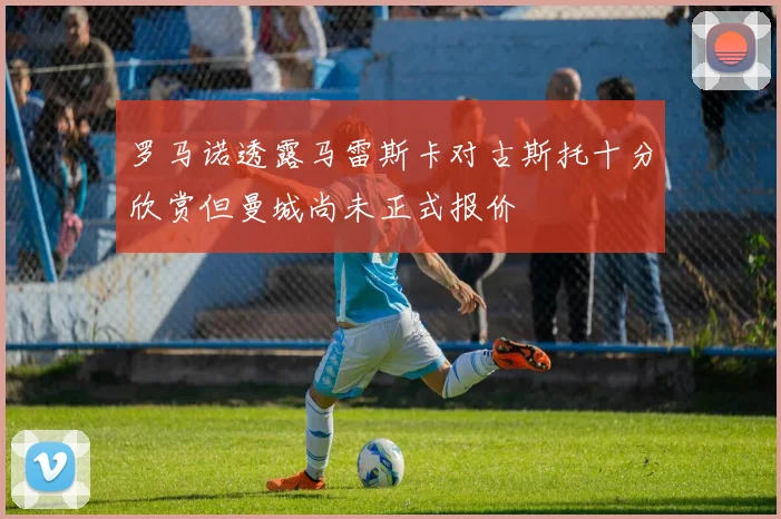 罗马诺透露马雷斯卡对古斯托十分欣赏但曼城尚未正式报价