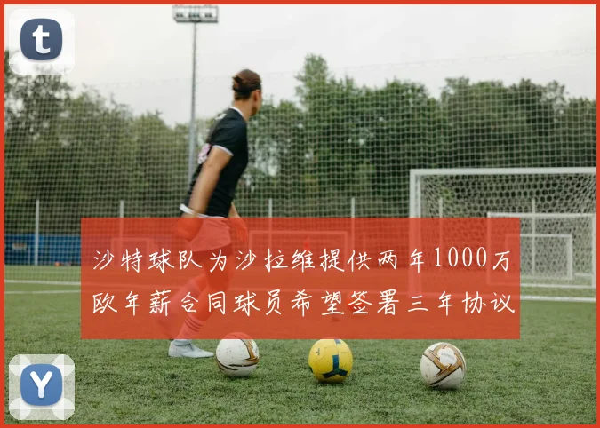 沙特球队为沙拉维提供两年1000万欧年薪合同球员希望签署三年协议