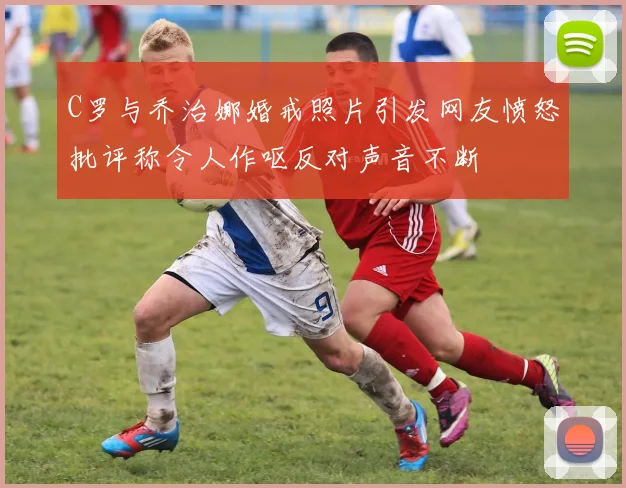 C罗与乔治娜婚戒照片引发网友愤怒批评称令人作呕反对声音不断