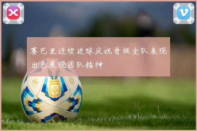 赛巴里连续进球庆祝晋级全队表现出色展现团队精神