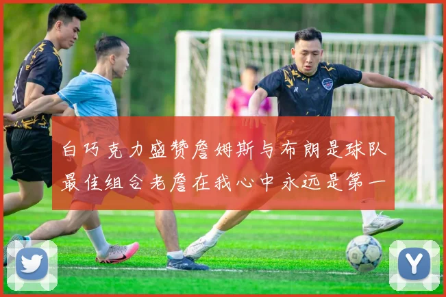 白巧克力盛赞詹姆斯与布朗是球队最佳组合老詹在我心中永远是第一人