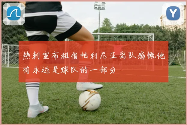 热刺宣布租借帕利尼亚离队感慨他将永远是球队的一部分
