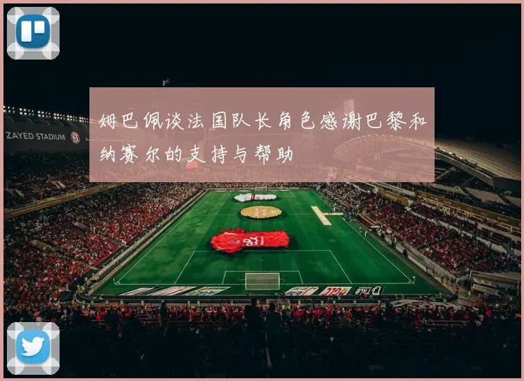 姆巴佩谈法国队长角色感谢巴黎和纳赛尔的支持与帮助