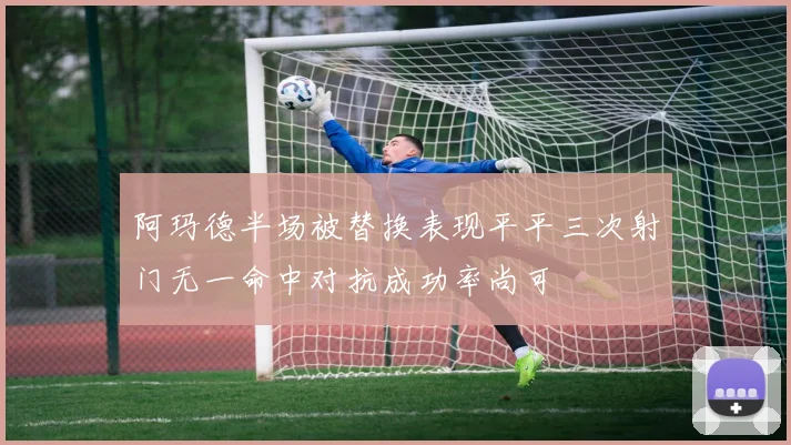 阿玛德半场被替换表现平平三次射门无一命中对抗成功率尚可