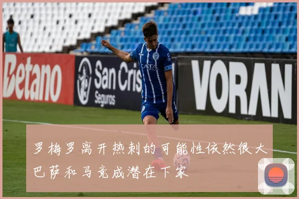 罗梅罗离开热刺的可能性依然很大巴萨和马竞成潜在下家