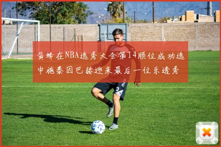 黄蜂在NBA选秀大会第14顺位成功选中施泰因巴赫迎来最后一位乐透秀