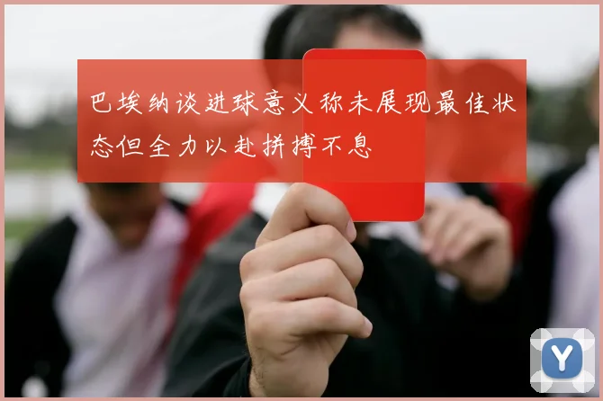 巴埃纳谈进球意义称未展现最佳状态但全力以赴拼搏不息
