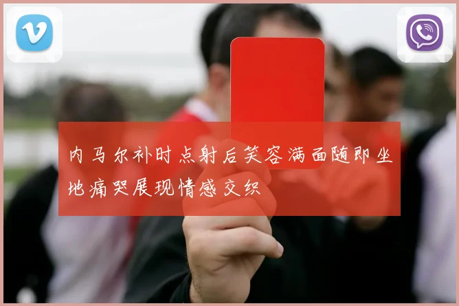 内马尔补时点射后笑容满面随即坐地痛哭展现情感交织