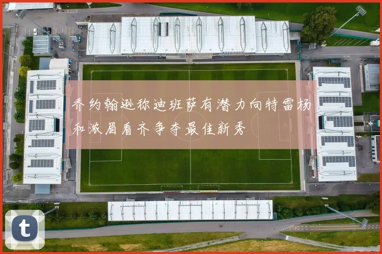 乔约翰逊称迪班萨有潜力向特雷杨和浓眉看齐争夺最佳新秀
