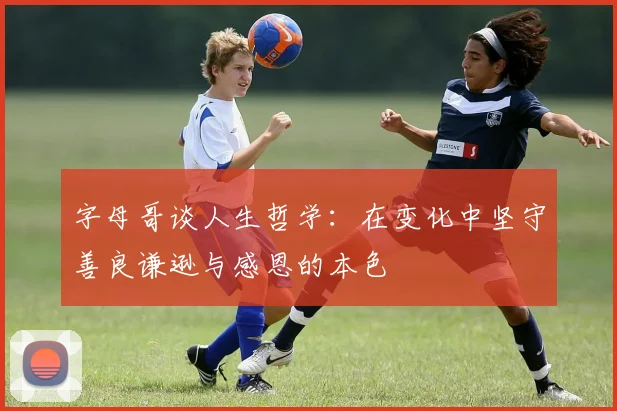 字母哥谈人生哲学：在变化中坚守善良谦逊与感恩的本色
