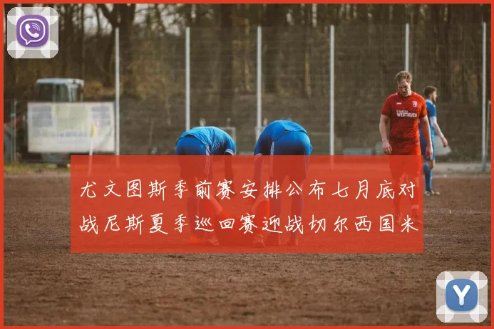 尤文图斯季前赛安排公布七月底对战尼斯夏季巡回赛迎战切尔西国米巴勒莫