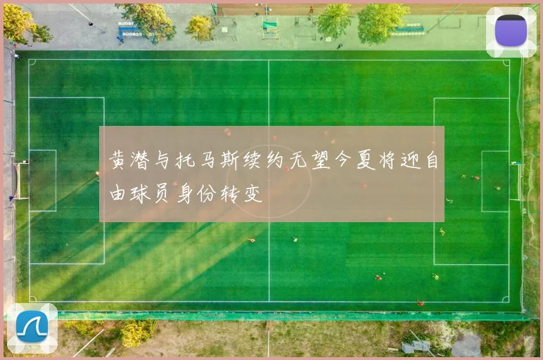 黄潜与托马斯续约无望今夏将迎自由球员身份转变